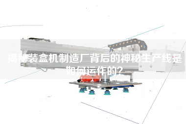 揭秘裝盒機制造廠(chǎng)背后的神秘生產(chǎn)線(xiàn)是如何運作的？
