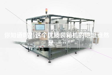 你知道嗎？這個(gè)優(yōu)質(zhì)裝箱機的地址竟然是……