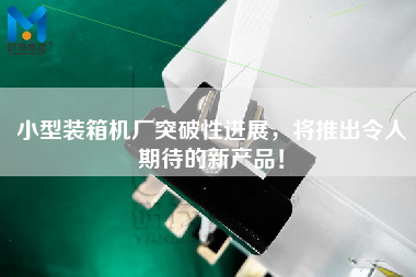 小型裝箱機廠(chǎng)突破性進(jìn)展，將推出令人期待的新產(chǎn)品！