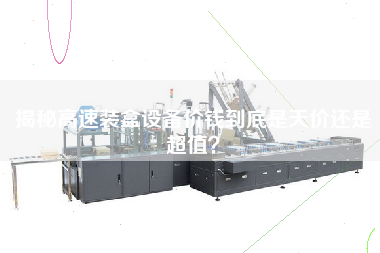 揭秘高速裝盒設備價(jià)錢(qián)到底是天價(jià)還是超值