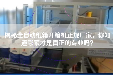 揭秘全自動(dòng)紙箱開(kāi)箱機正規廠(chǎng)家，你知道哪家才是真正的專(zhuān)業(yè)嗎