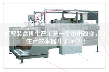 汽配裝盒機生產(chǎn)工藝一個(gè)小小改變，讓生產(chǎn)效率提升了50%！