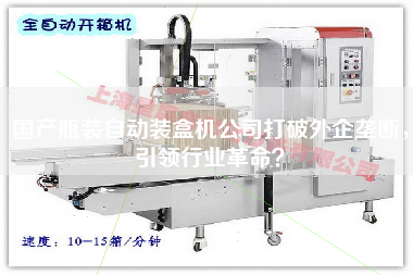 國產(chǎn)瓶裝自動(dòng)裝盒機公司打破外企壟斷，引領(lǐng)行業(yè)革命？