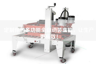 定制你的多功能全自動(dòng)裝盒機，讓生產(chǎn)更高效！