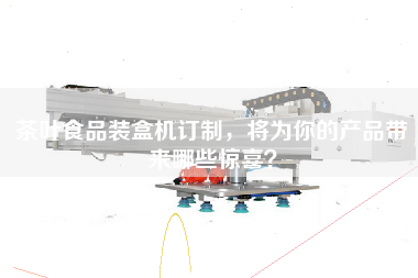 茶葉食品裝盒機訂制，將為你的產(chǎn)品帶來(lái)哪些驚喜