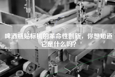 啤酒瓶貼標機的革命性創(chuàng  )新，你想知道它是什么嗎？