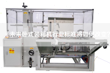 《未來(lái)臥式裝箱機行業(yè)標準將如何改變？》