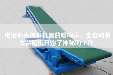 電話(huà)那頭傳來(lái)機器的嗡鳴聲，全自動(dòng)裝盒裝箱機開(kāi)始了神秘的工作。