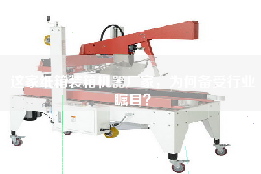 這家紙箱裝箱機器廠(chǎng)家，為何備受行業(yè)矚目？