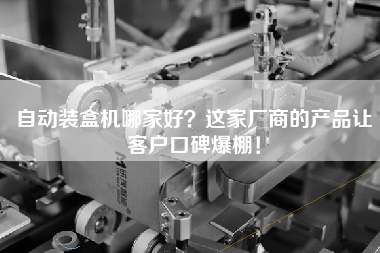 自動(dòng)裝盒機哪家好這家廠(chǎng)商的產(chǎn)品讓客戶(hù)口碑爆棚！