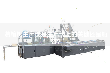 裝箱機生產(chǎn)線(xiàn)是生產(chǎn)線(xiàn)上的關(guān)鍵還是瓶頸？