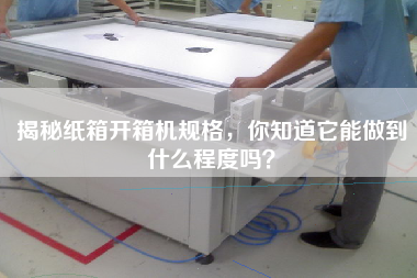 揭秘紙箱開(kāi)箱機規格，你知道它能做到什么程度嗎