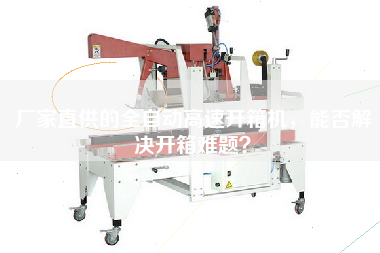 廠(chǎng)家直供的全自動(dòng)高速開(kāi)箱機，能否解決開(kāi)箱難題？