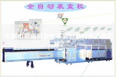 干紙巾裝箱機系統革新包裝行業(yè)的黑科技？
