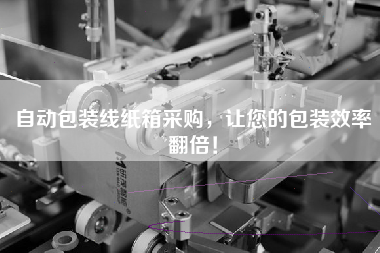 自動(dòng)包裝線(xiàn)紙箱采購，讓您的包裝效率翻倍！