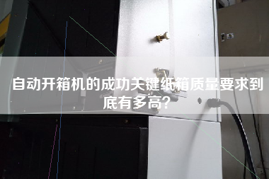 自動(dòng)開(kāi)箱機的成功關(guān)鍵紙箱質(zhì)量要求到底有多高