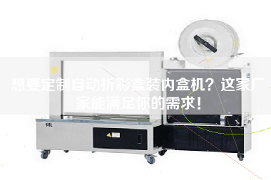 想要定制自動(dòng)折彩盒裝內盒機？這家廠(chǎng)家能滿(mǎn)足你的需求！