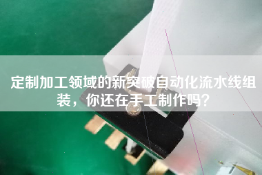 定制加工領(lǐng)域的新突破自動(dòng)化流水線(xiàn)組裝，你還在手工制作嗎？