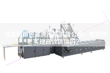 這家裝箱包裝流水線(xiàn)供貨公司，是如何實(shí)現高效供貨的？