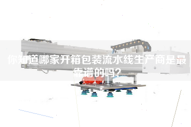 你知道哪家開(kāi)箱包裝流水線(xiàn)生產(chǎn)商是最靠譜的嗎？