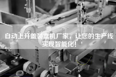 自動(dòng)上開(kāi)蓋裝盒機廠(chǎng)家，讓您的生產(chǎn)線(xiàn)實(shí)現智能化！