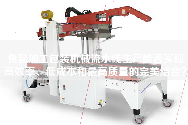 食品加工包裝機械流水線(xiàn)生產(chǎn)能否實(shí)現高效率、低成本和最高質(zhì)量的完美結合？