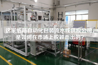 這家紙箱自動(dòng)化包裝流水線(xiàn)供應公司，是如何在市場(chǎng)上脫穎而出的