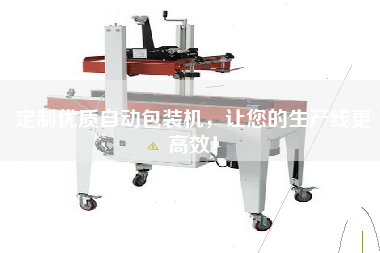 定制優(yōu)質(zhì)自動(dòng)包裝機，讓您的生產(chǎn)線(xiàn)更高效！
