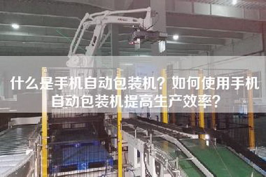 什么是手機自動(dòng)包裝機？如何使用手機自動(dòng)包裝機提高生產(chǎn)效率？