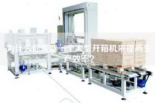 為什么你需要一個(gè)大型開(kāi)箱機來(lái)提高生產(chǎn)效率？