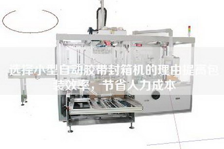 選擇小型自動(dòng)膠帶封箱機的理由提高包裝效率，節省人力成本