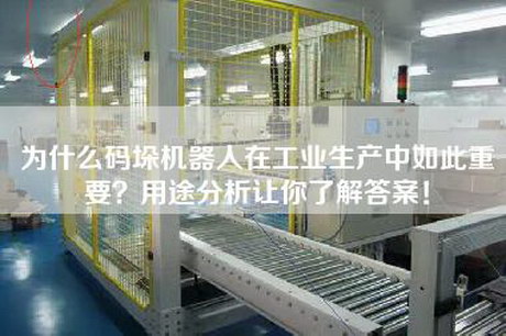 為什么碼垛機器人在工業(yè)生產(chǎn)中如此重要？用途分析讓你了解答案！