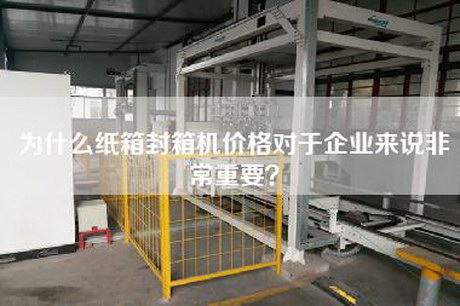為什么紙箱封箱機價(jià)格對于企業(yè)來(lái)說(shuō)非常重要？