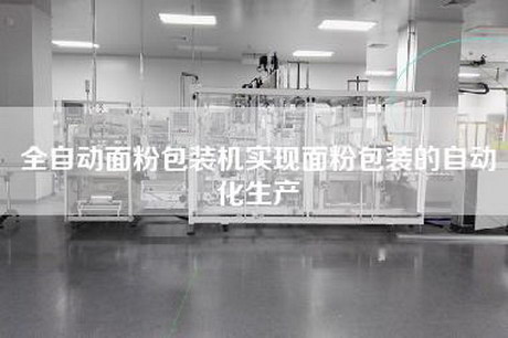 全自動(dòng)面粉包裝機實(shí)現面粉包裝的自動(dòng)化生產(chǎn)