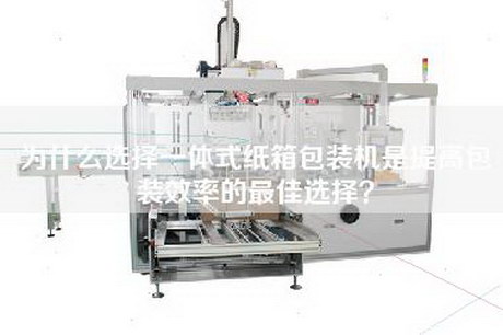 為什么選擇一體式紙箱包裝機是提高包裝效率的最佳選擇？