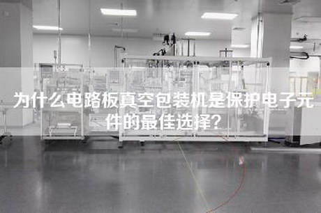 為什么電路板真空包裝機是保護電子元件的最佳選擇？