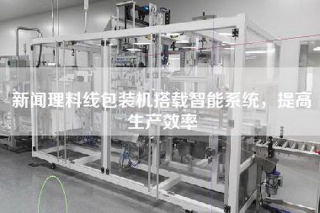 新聞理料線(xiàn)包裝機搭載智能系統，提高生產(chǎn)效率
