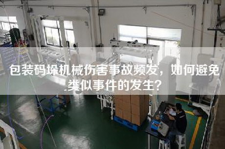 包裝碼垛機械傷害事故頻發(fā)，如何避免類(lèi)似事件的發(fā)生？