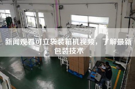新聞?dòng)^看可立袋裝箱機視頻，了解最新包裝技術(shù)