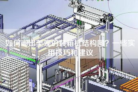 如何畫(huà)出美觀(guān)的裝箱機結構圖？一些實(shí)用技巧和建議