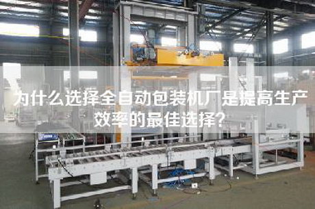 為什么選擇全自動(dòng)包裝機廠(chǎng)是提高生產(chǎn)效率的最佳選擇？