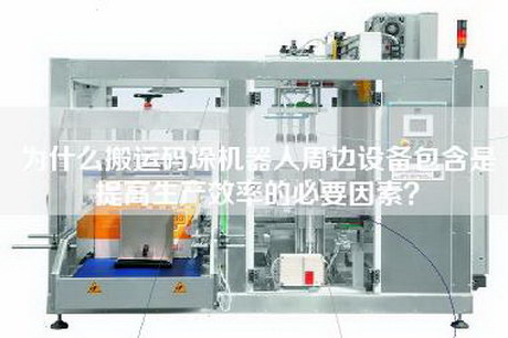 為什么搬運碼垛機器人周邊設備包含是提高生產(chǎn)效率的必要因素？