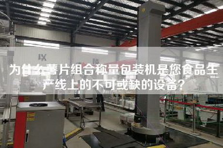 為什么薯片組合稱(chēng)量包裝機是您食品生產(chǎn)線(xiàn)上的不可或缺的設備？