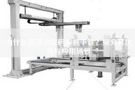 為什么選擇小型碼垛機下載？探究其優(yōu)勢與應用場(chǎng)景