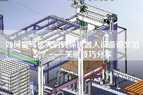 如何撰寫(xiě)優(yōu)秀的碼垛機器人設備論文范文？——關(guān)鍵技巧分享