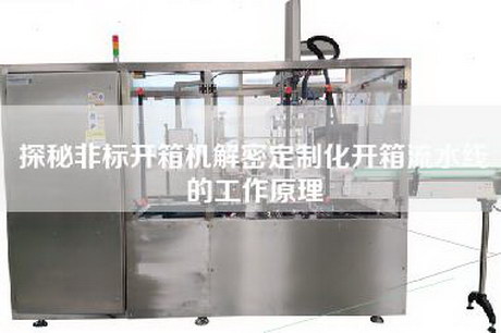 探秘非標開(kāi)箱機解密定制化開(kāi)箱流水線(xiàn)的工作原理