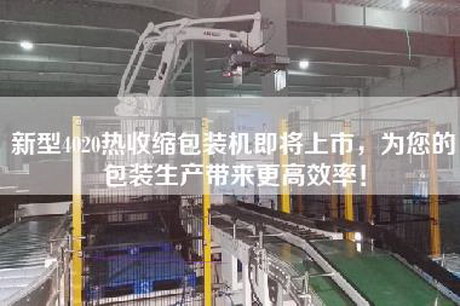 新型4020熱收縮包裝機即將上市，為您的包裝生產(chǎn)帶來(lái)更高效率！