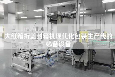 大紙箱折蓋封箱機現代化包裝生產(chǎn)線(xiàn)的必備設備