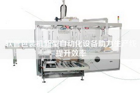 軟管包裝機新型自動(dòng)化設備助力生產(chǎn)線(xiàn)提升效率