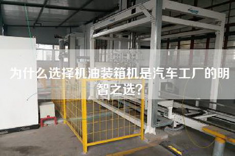 為什么選擇機油裝箱機是汽車(chē)工廠(chǎng)的明智之選？
